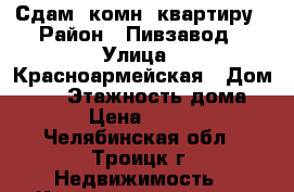 Сдам 1комн. квартиру › Район ­ Пивзавод › Улица ­ Красноармейская › Дом ­ 61 › Этажность дома ­ 5 › Цена ­ 7 000 - Челябинская обл., Троицк г. Недвижимость » Квартиры аренда   